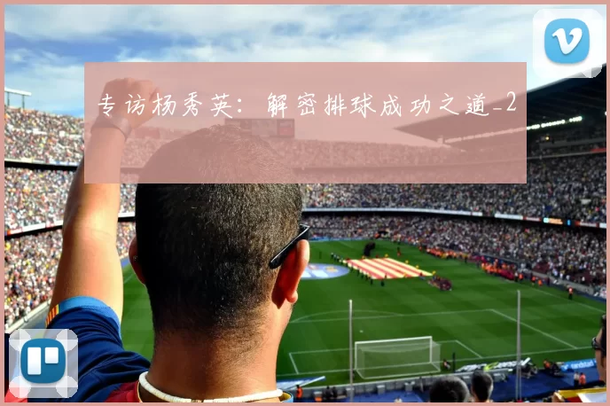 专访杨秀英：解密排球成功之道_2