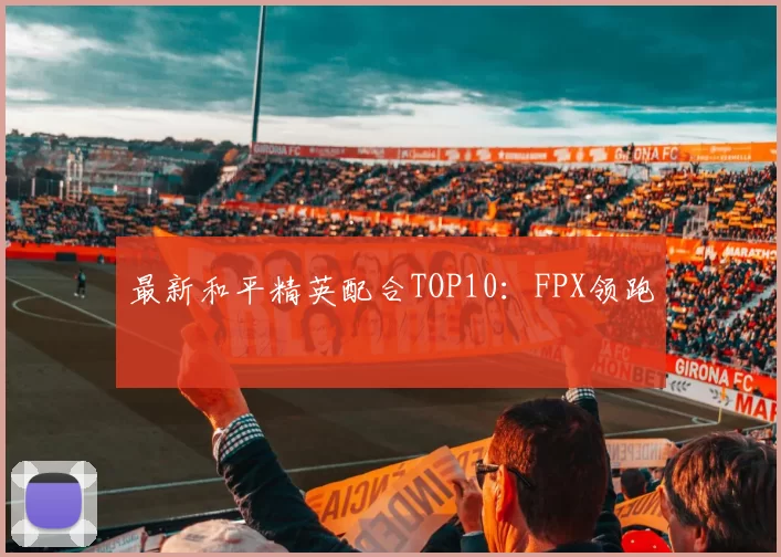 最新和平精英配合TOP10：FPX领跑