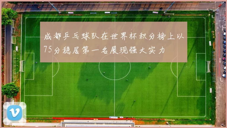 成都乒乓球队在世界杯积分榜上以75分稳居第一名展现强大实力