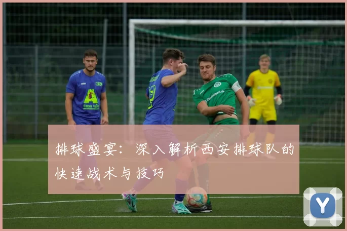 排球盛宴：深入解析西安排球队的快速战术与技巧