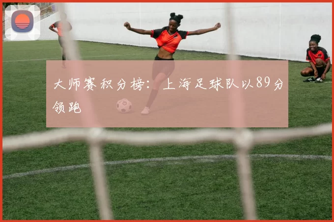 大师赛积分榜：上海足球队以89分领跑