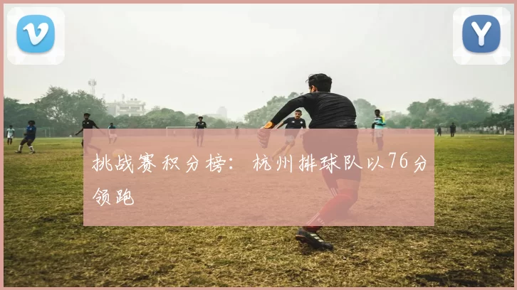 挑战赛积分榜：杭州排球队以76分领跑