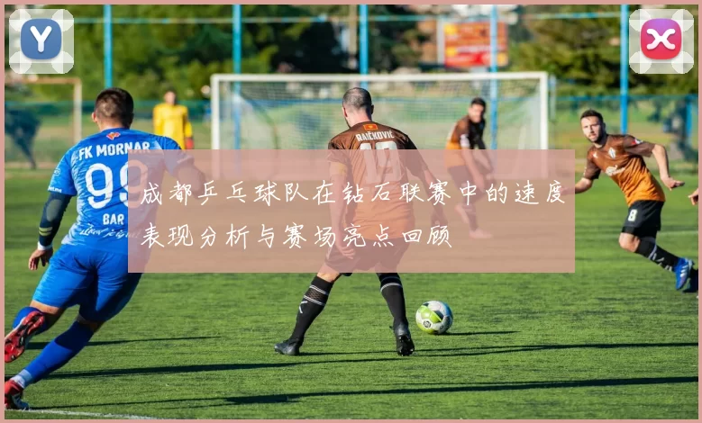 成都乒乓球队在钻石联赛中的速度表现分析与赛场亮点回顾
