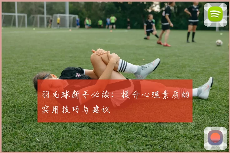 羽毛球新手必读：提升心理素质的实用技巧与建议