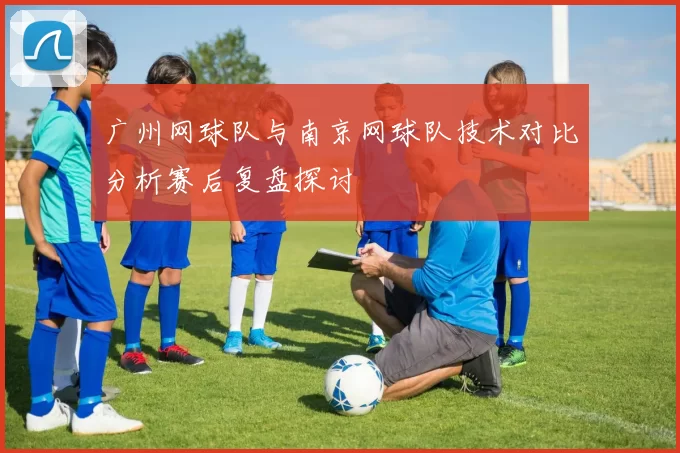 广州网球队与南京网球队技术对比分析赛后复盘探讨