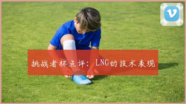 挑战者杯点评：LNG的技术表现
