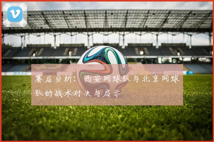 赛后分析：西安网球队与北京网球队的战术对决与启示