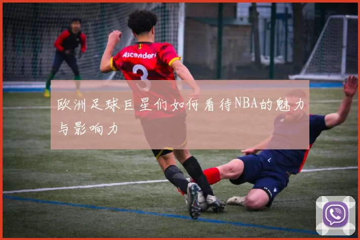 欧洲足球巨星们如何看待NBA的魅力与影响力