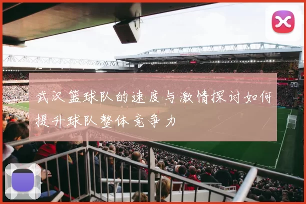 武汉篮球队的速度与激情探讨如何提升球队整体竞争力